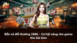 Bắn cá đổi thưởng 268k – Cơ hội vàng cho game thủ Sài Gòn