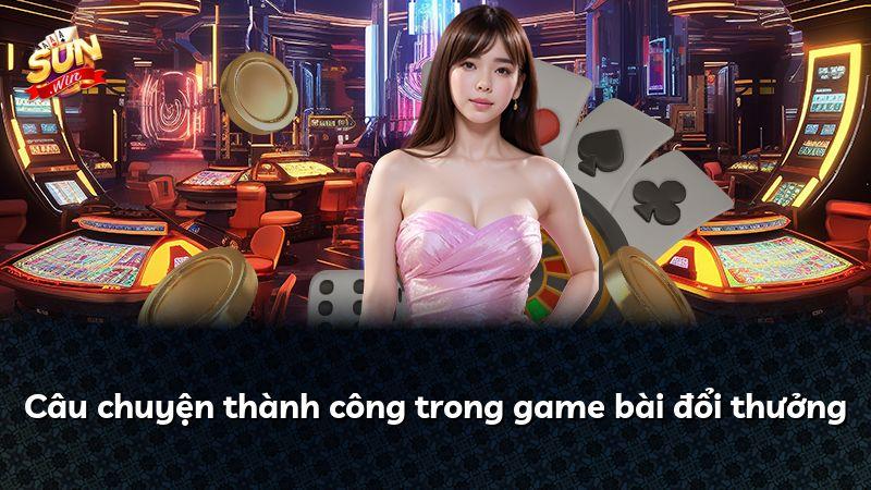 Câu chuyện thành công trong game bài đổi thưởng