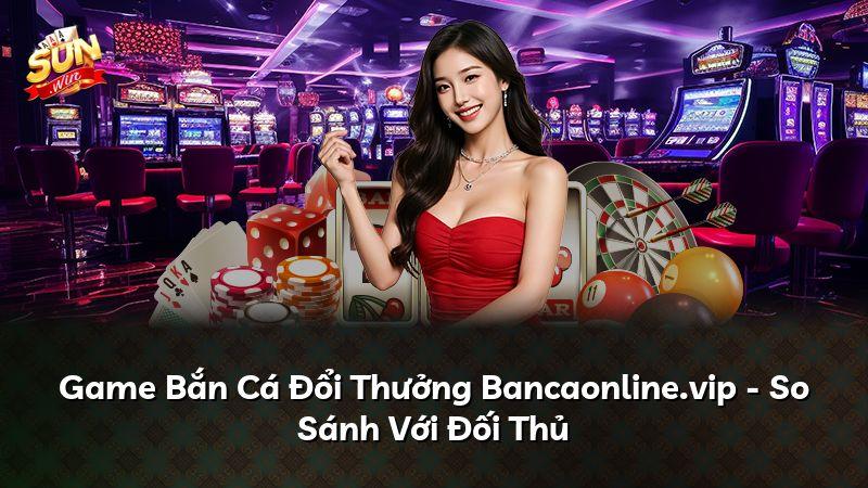 Game Bắn Cá Đổi Thưởng Bancaonline.vip - So Sánh Với Đối Thủ