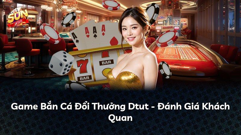 Game Bắn Cá Đổi Thưởng Dtut - Đánh Giá Khách Quan