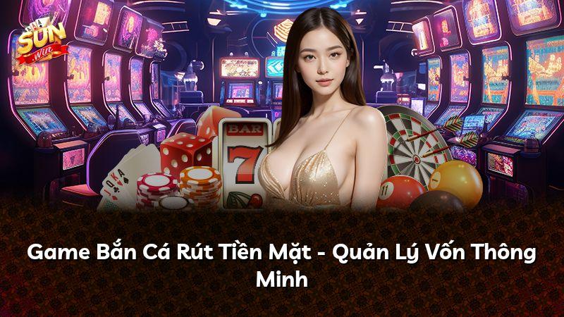 Game Bắn Cá Rút Tiền Mặt - Quản Lý Vốn Thông Minh