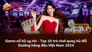 Game nổ hũ uy tín – Top 10 trò chơi quay hũ đổi thưởng hàng đầu Việt Nam 2024