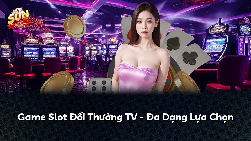 Game Slot Đổi Thưởng TV - Đa Dạng Lựa Chọn