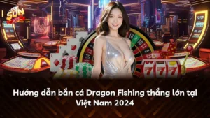 Hướng dẫn bắn cá Dragon Fishing thắng lớn tại Việt Nam 2024