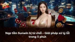 Nạp tiền Sunwin bị từ chối – Giải pháp xử lý lỗi trong 5 phút