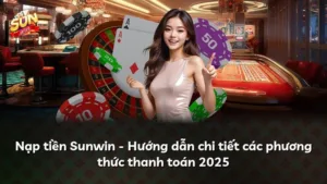 Nạp tiền Sunwin – Hướng dẫn chi tiết các phương thức thanh toán 2025