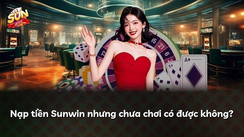 Nạp tiền Sunwin nhưng chưa chơi có được không?