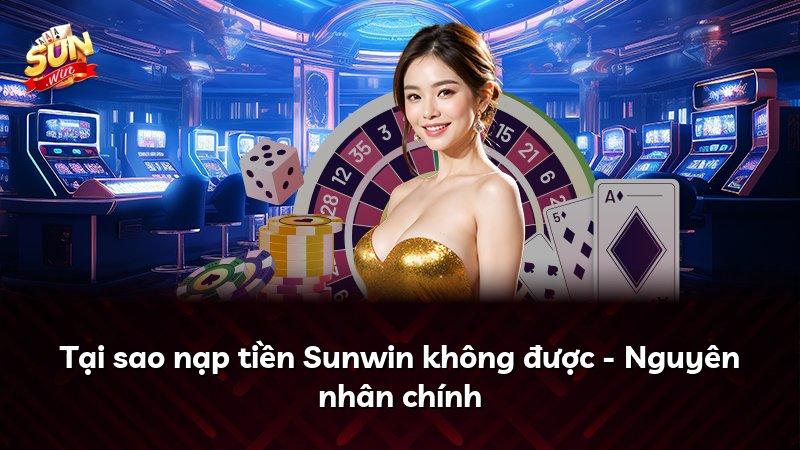 Tại sao nạp tiền Sunwin không được - Nguyên nhân chính