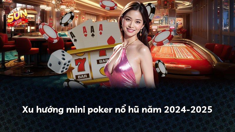 Xu hướng mini poker nổ hũ năm 2024-2025